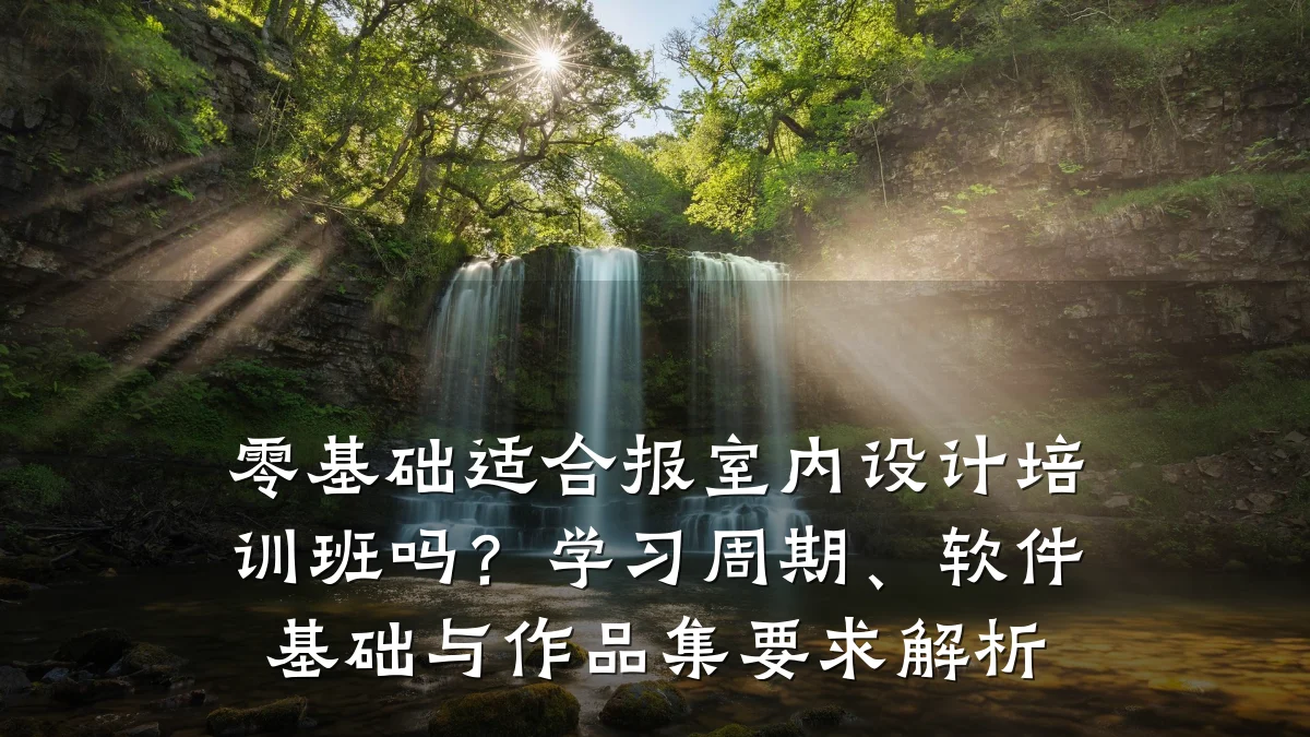 零基础适合报室内设计培训班吗？学习周期、软件基础与作品集要求解析