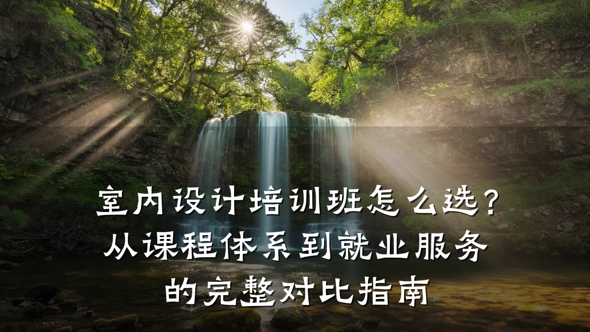 室内设计培训班怎么选？从课程体系到就业服务的完整对比指南
