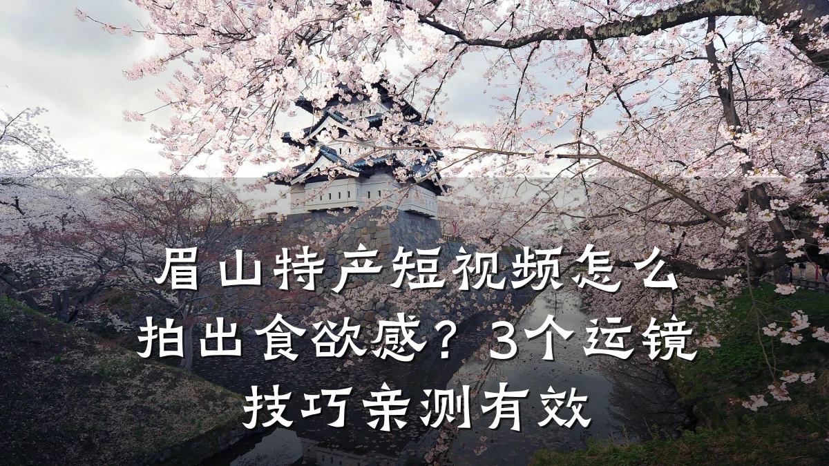 眉山特产短视频怎么拍出食欲感？3个运镜技巧亲测有效
