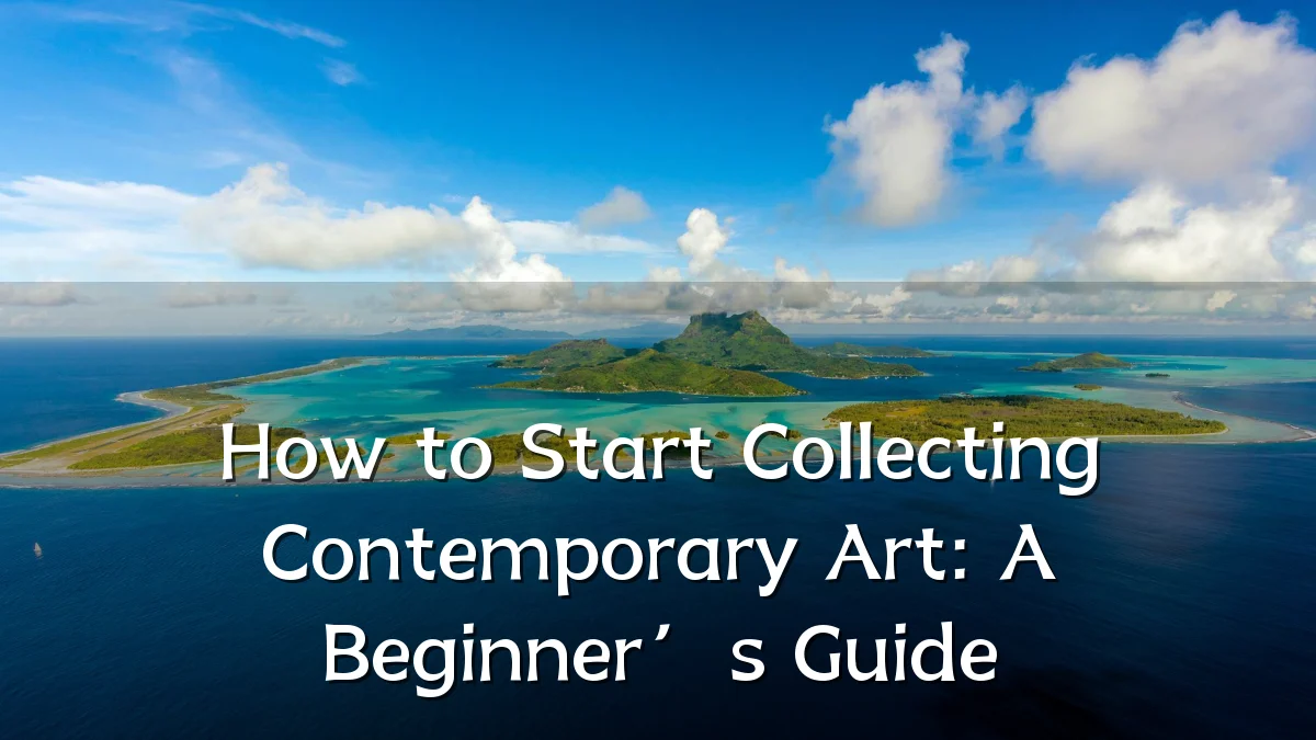 How to Start Collecting Contemporary Art: A Beginner’s Guide