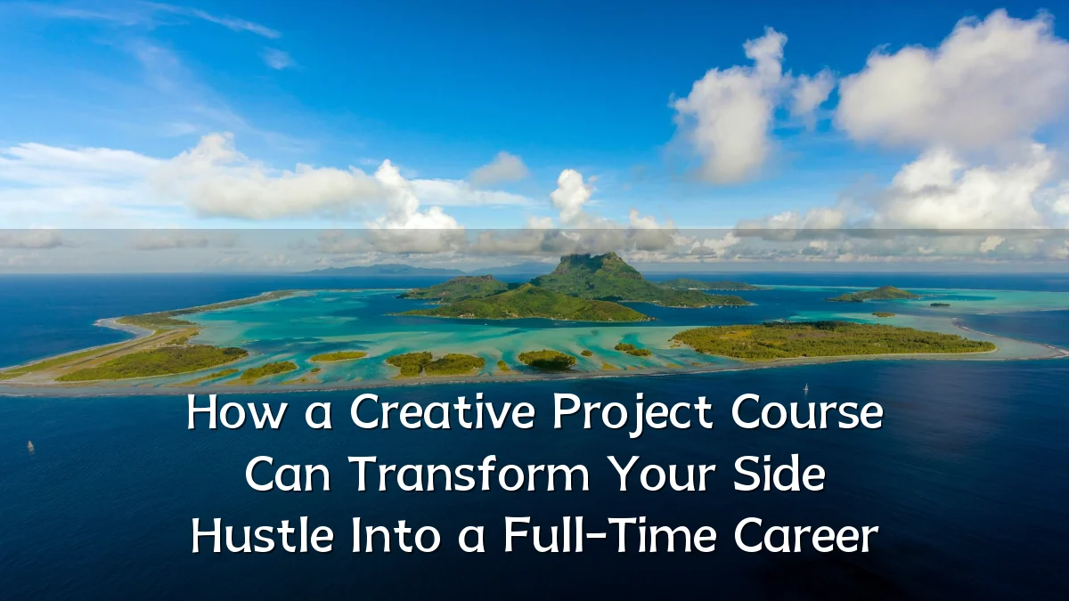 How a Creative Project Course Can Transform Your Side Hustle Into a Full-Time Career
