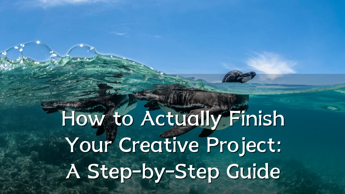 How to Actually Finish Your Creative Project: A Step-by-Step Guide
