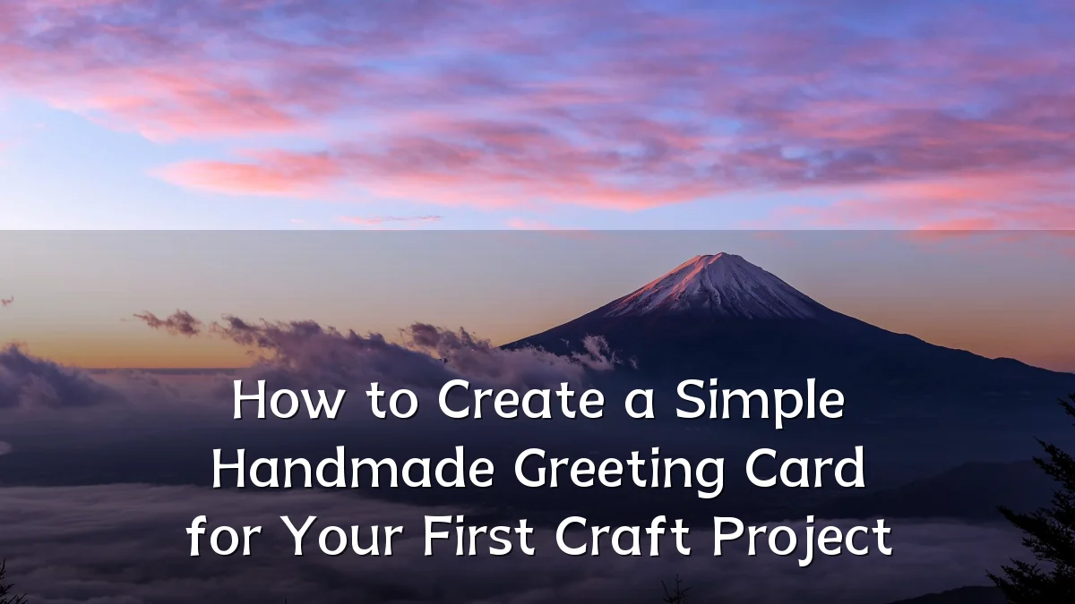 How to Create a Simple Handmade Greeting Card for Your First Craft Project