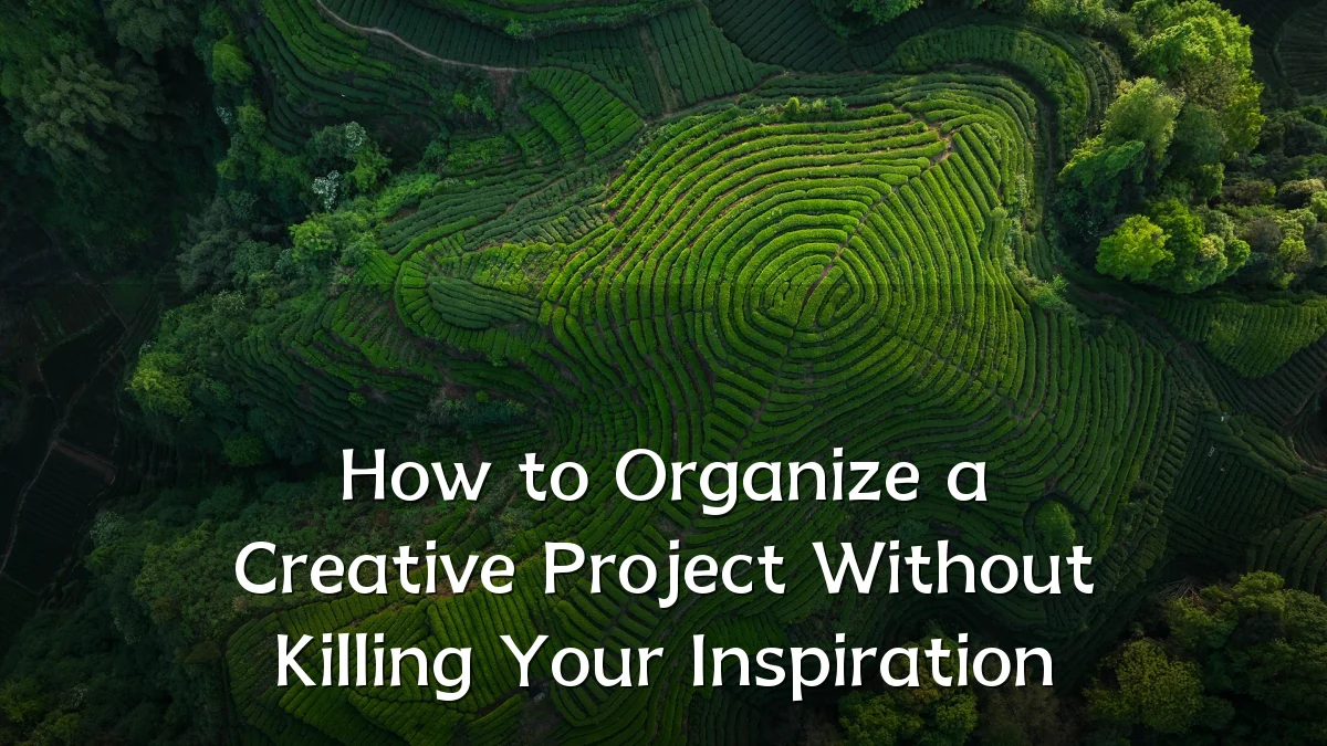 How to Organize a Creative Project Without Killing Your Inspiration