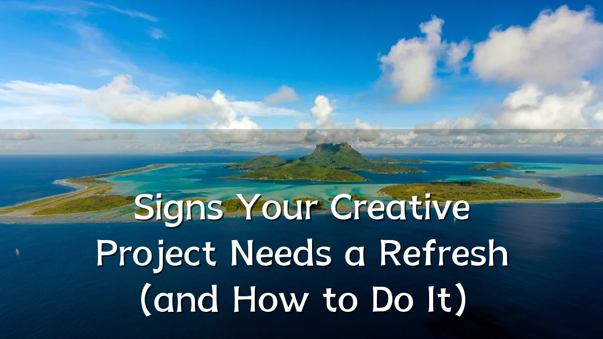 Signs Your Creative Project Needs a Refresh (and How to Do It)