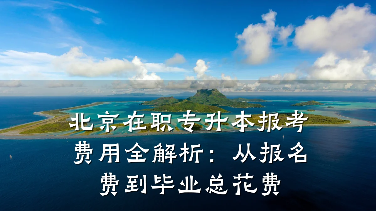 北京在职专升本报考费用全解析:从报名费到毕业总花费